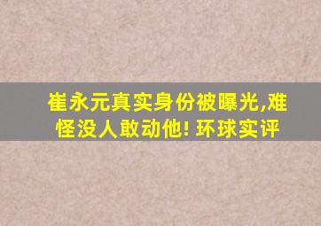 崔永元真实身份被曝光,难怪没人敢动他! 环球实评